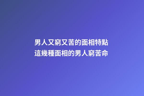 男人又窮又苦的面相特點 這幾種面相的男人窮苦命